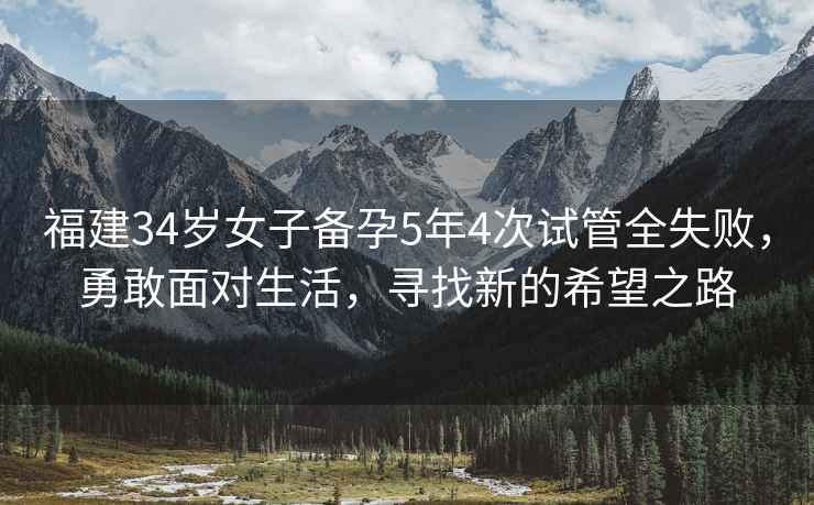 福建34歲女子備孕5年4次試管全失敗，勇敢面對生活，尋找新的希望之路