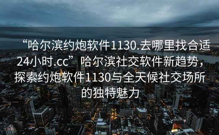 “哈爾濱約炮軟件1130.去哪里找合適24小時(shí).cc”哈爾濱社交軟件新趨勢，探索約炮軟件1130與全天候社交場(chǎng)所的獨特魅力