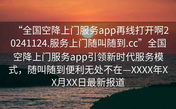 “全國空降上門(mén)服務(wù)app再線(xiàn)打開(kāi)啊20241124.服務(wù)上門(mén)隨叫隨到.cc”全國空降上門(mén)服務(wù)app引領(lǐng)新時(shí)代服務(wù)模式，隨叫隨到便利無(wú)處不在—XXXX年XX月XX日最新報道