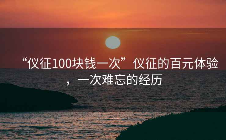 “儀征100塊錢(qián)一次”儀征的百元體驗，一次難忘的經(jīng)歷