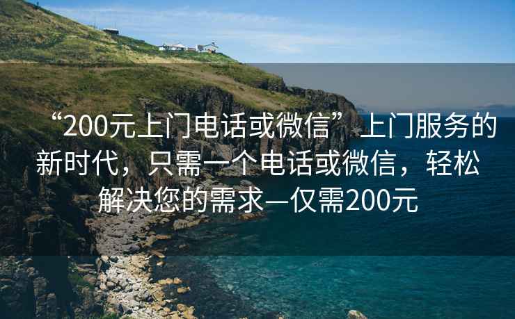 “200元上門(mén)電話(huà)或微信”上門(mén)服務(wù)的新時(shí)代，只需一個(gè)電話(huà)或微信，輕松解決您的需求—僅需200元