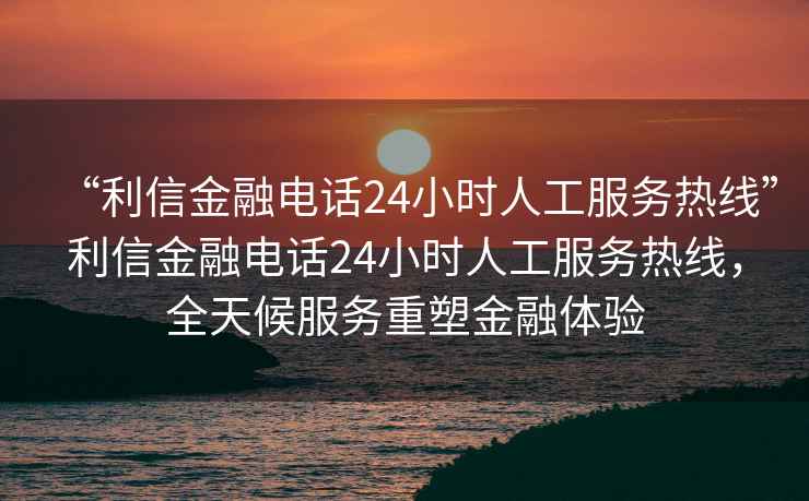 “利信金融電話(huà)24小時(shí)人工服務(wù)熱線(xiàn)”利信金融電話(huà)24小時(shí)人工服務(wù)熱線(xiàn)，全天候服務(wù)重塑金融體驗