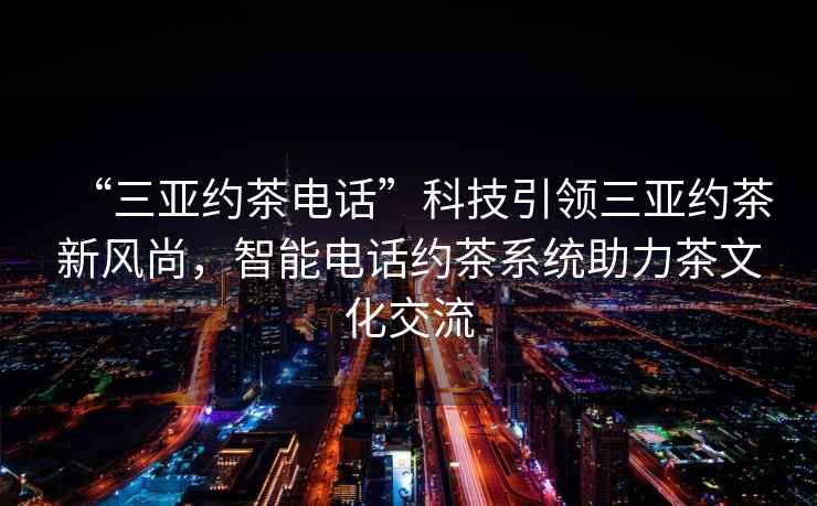 “三亞約茶電話(huà)”科技引領(lǐng)三亞約茶新風(fēng)尚，智能電話(huà)約茶系統助力茶文化交流