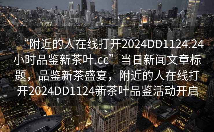 “附近的人在線(xiàn)打開(kāi)2024DD1124.24小時(shí)品鑒新茶葉.cc”當日新聞文章標題，品鑒新茶盛宴，附近的人在線(xiàn)打開(kāi)2024DD1124新茶葉品鑒活動(dòng)開(kāi)啟