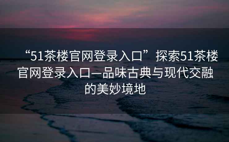 “51茶樓官網(wǎng)登錄入口”探索51茶樓官網(wǎng)登錄入口—品味古典與現代交融的美妙境地