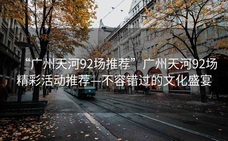 “廣州天河92場(chǎng)推薦”廣州天河92場(chǎng)精彩活動(dòng)推薦—不容錯過(guò)的文化盛宴