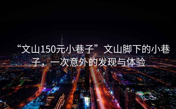 “文山150元小巷子”文山腳下的小巷子，一次意外的發(fā)現與體驗