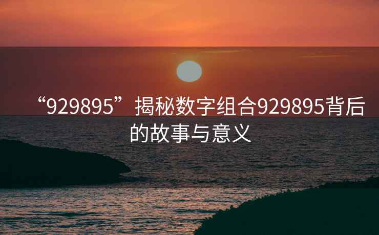 “929895”揭秘數字組合929895背后的故事與意義