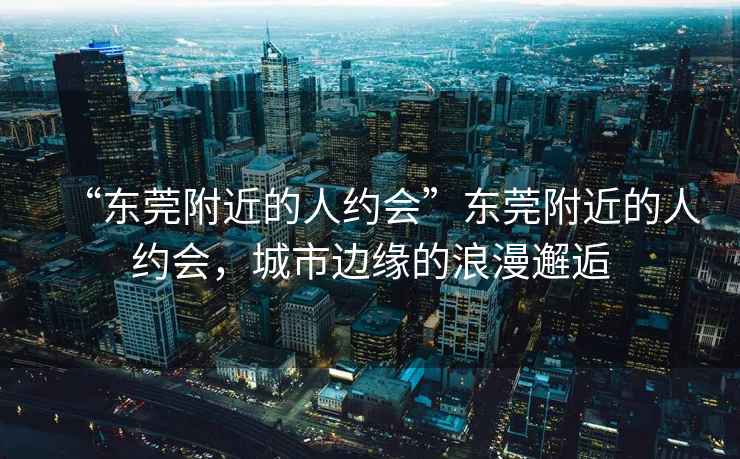 “東莞附近的人約會(huì )”東莞附近的人約會(huì )，城市邊緣的浪漫邂逅