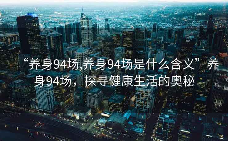 “養身94場(chǎng),養身94場(chǎng)是什么含義”養身94場(chǎng)，探尋健康生活的奧秘