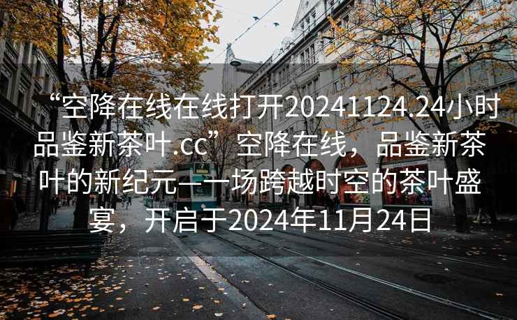 “空降在線(xiàn)在線(xiàn)打開(kāi)20241124.24小時(shí)品鑒新茶葉.cc”空降在線(xiàn)，品鑒新茶葉的新紀元—一場(chǎng)跨越時(shí)空的茶葉盛宴，開(kāi)啟于2024年11月24日