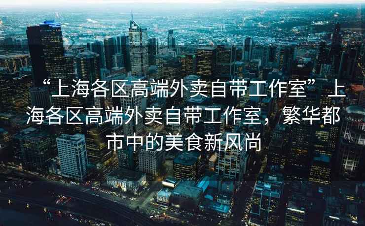 “上海各區高端外賣(mài)自帶工作室”上海各區高端外賣(mài)自帶工作室，繁華都市中的美食新風(fēng)尚