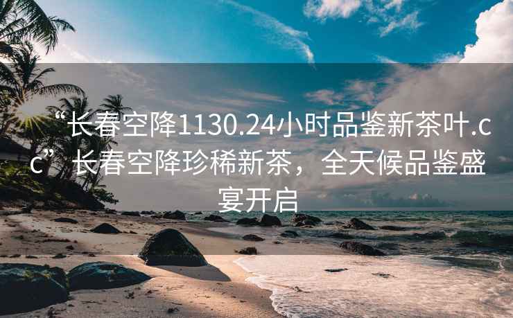 “長(cháng)春空降1130.24小時(shí)品鑒新茶葉.cc”長(cháng)春空降珍稀新茶，全天候品鑒盛宴開(kāi)啟