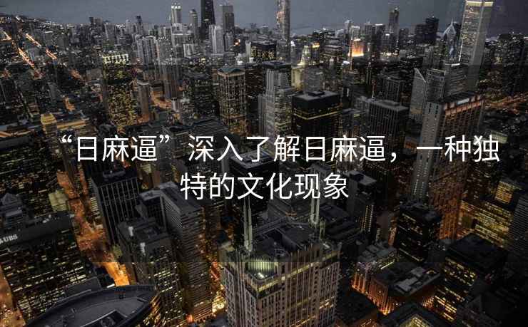 “日麻逼”深入了解日麻逼，一種獨特的文化現象