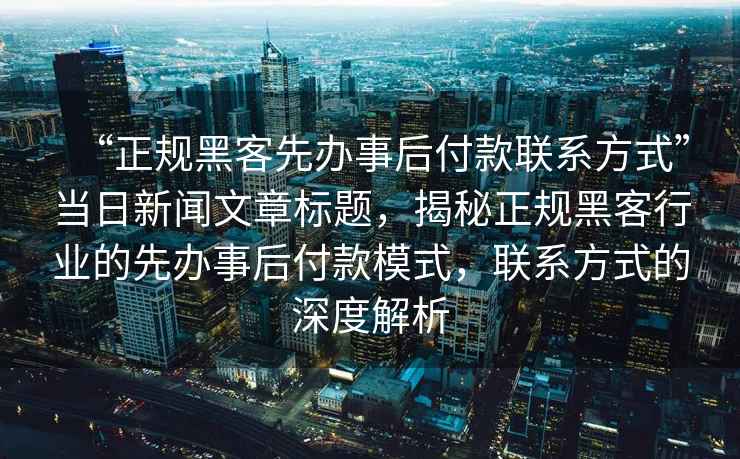 “正規黑客先辦事后付款聯(lián)系方式”當日新聞文章標題，揭秘正規黑客行業(yè)的先辦事后付款模式，聯(lián)系方式的深度解析