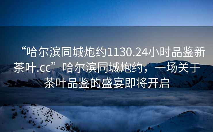 “哈爾濱同城炮約1130.24小時(shí)品鑒新茶葉.cc”哈爾濱同城炮約，一場(chǎng)關(guān)于茶葉品鑒的盛宴即將開(kāi)啟