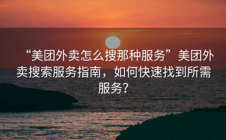 “美團外賣(mài)怎么搜那種服務(wù)”美團外賣(mài)搜索服務(wù)指南，如何快速找到所需服務(wù)？
