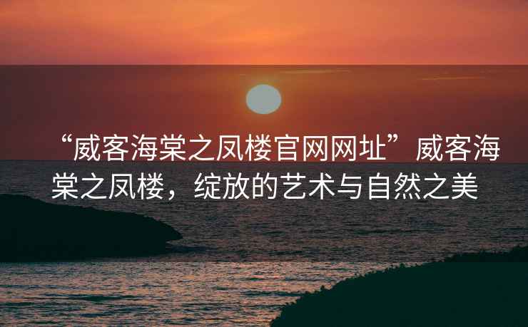 “威客海棠之鳳樓官網(wǎng)網(wǎng)址”威客海棠之鳳樓，綻放的藝術(shù)與自然之美