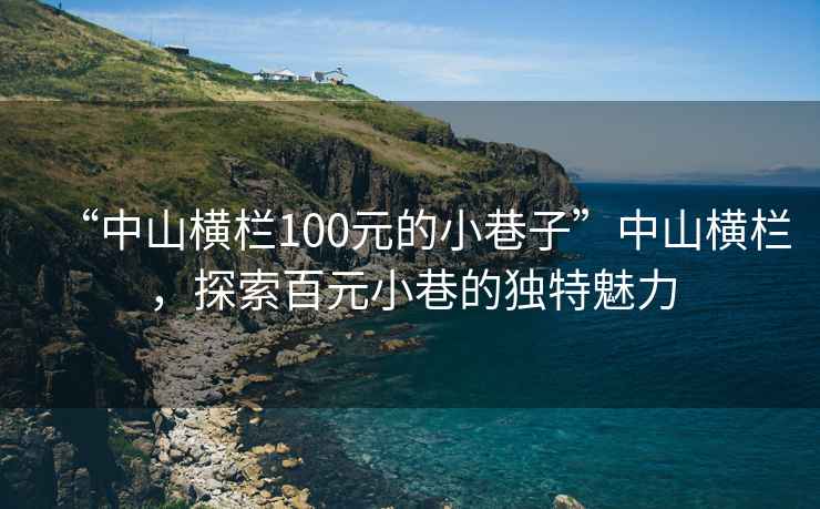 “中山橫欄100元的小巷子”中山橫欄，探索百元小巷的獨特魅力