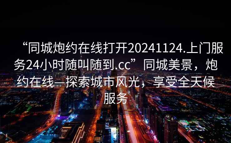 “同城炮約在線(xiàn)打開(kāi)20241124.上門(mén)服務(wù)24小時(shí)隨叫隨到.cc”同城美景，炮約在線(xiàn)—探索城市風(fēng)光，享受全天候服務(wù)