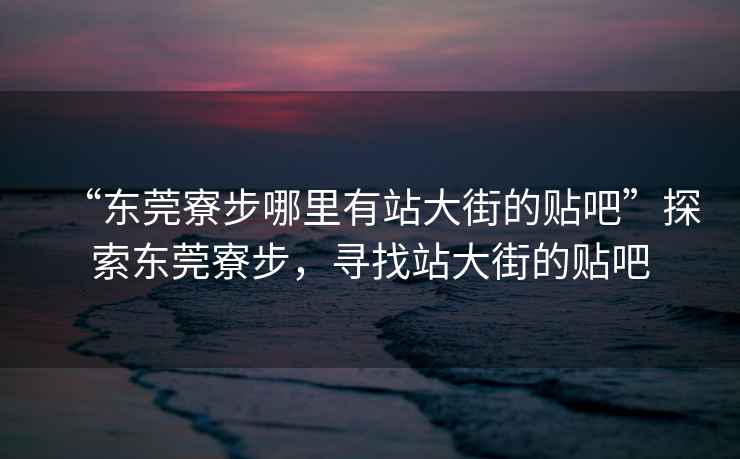 “東莞寮步哪里有站大街的貼吧”探索東莞寮步，尋找站大街的貼吧