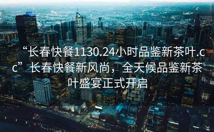 “長(cháng)春快餐1130.24小時(shí)品鑒新茶葉.cc”長(cháng)春快餐新風(fēng)尚，全天候品鑒新茶葉盛宴正式開(kāi)啟