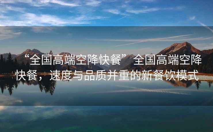 “全國高端空降快餐”全國高端空降快餐，速度與品質(zhì)并重的新餐飲模式