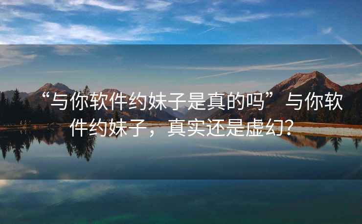 “與你軟件約妹子是真的嗎”與你軟件約妹子，真實(shí)還是虛幻？