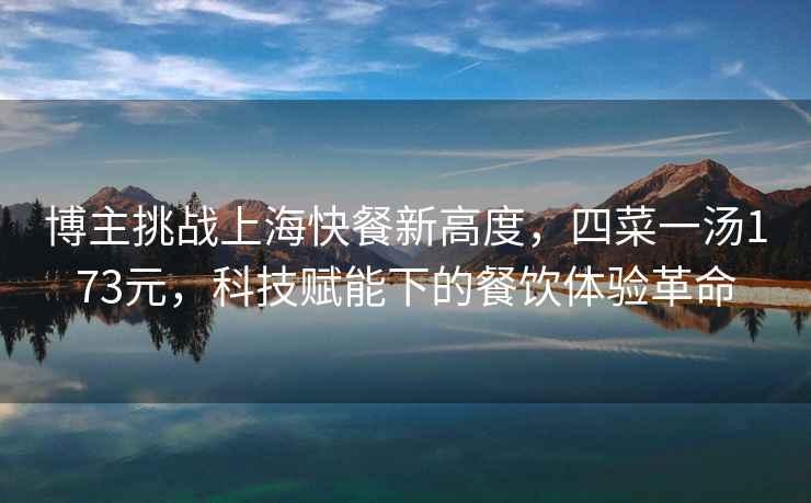 博主挑戰上?？觳托赂叨?，四菜一湯173元，科技賦能下的餐飲體驗革命