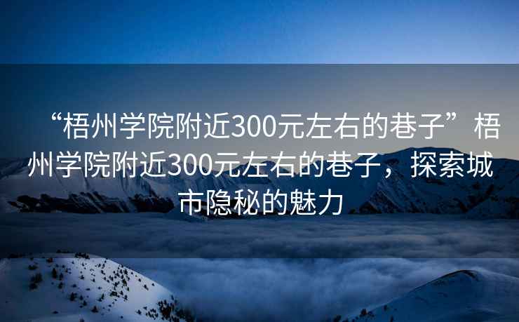 “梧州學(xué)院附近300元左右的巷子”梧州學(xué)院附近300元左右的巷子，探索城市隱秘的魅力