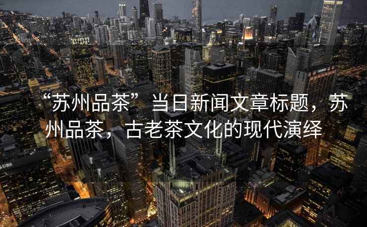 “蘇州品茶”當日新聞文章標題，蘇州品茶，古老茶文化的現代演繹