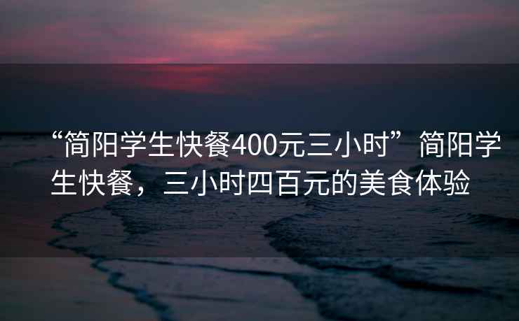 “簡(jiǎn)陽(yáng)學(xué)生快餐400元三小時(shí)”簡(jiǎn)陽(yáng)學(xué)生快餐，三小時(shí)四百元的美食體驗