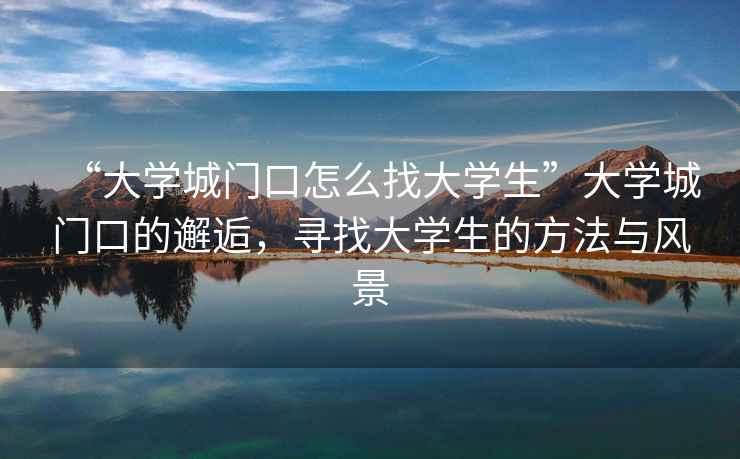 “大學(xué)城門(mén)口怎么找大學(xué)生”大學(xué)城門(mén)口的邂逅，尋找大學(xué)生的方法與風(fēng)景