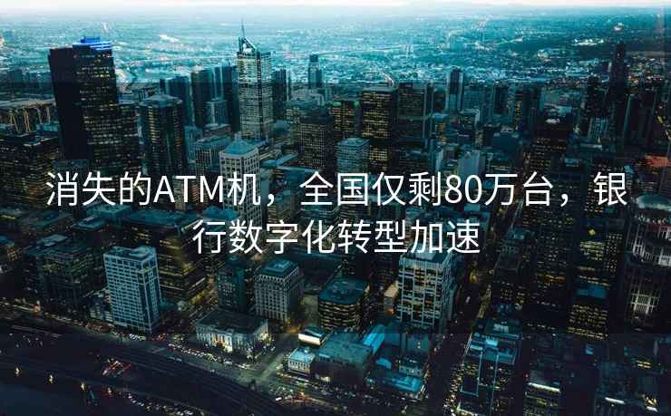 消失的ATM機，全國僅剩80萬(wàn)臺，銀行數字化轉型加速
