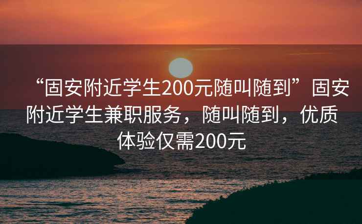 “固安附近學(xué)生200元隨叫隨到”固安附近學(xué)生兼職服務(wù)，隨叫隨到，優(yōu)質(zhì)體驗僅需200元