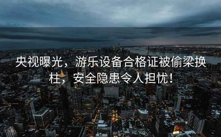 央視曝光，游樂(lè )設備合格證被偷梁換柱，安全隱患令人擔憂(yōu)！