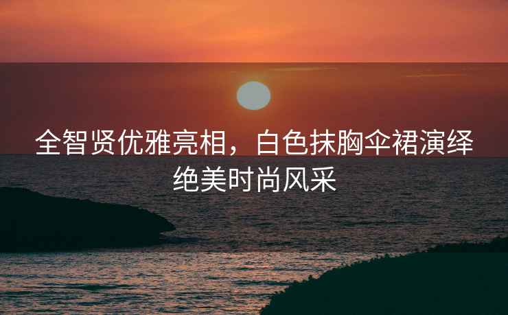 全智賢優(yōu)雅亮相，白色抹胸傘裙演繹絕美時(shí)尚風(fēng)采