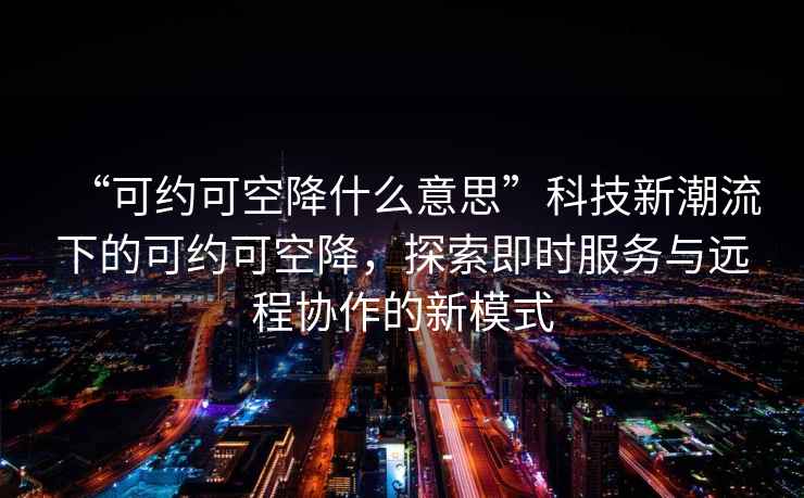 “可約可空降什么意思”科技新潮流下的可約可空降，探索即時(shí)服務(wù)與遠程協(xié)作的新模式