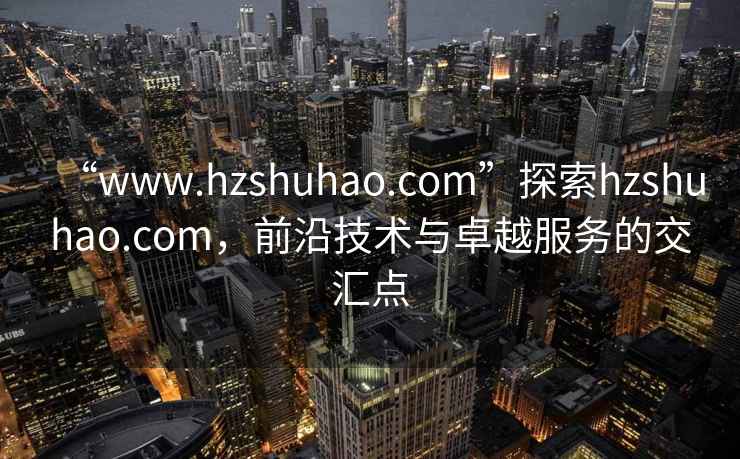 “www.hzshuhao.com”探索hzshuhao.com，前沿技術(shù)與卓越服務(wù)的交匯點(diǎn)