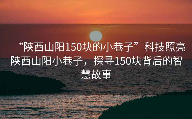 “陜西山陽(yáng)150塊的小巷子”科技照亮陜西山陽(yáng)小巷子，探尋150塊背后的智慧故事