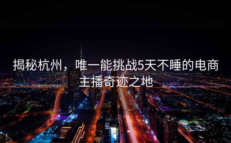 揭秘杭州，唯一能挑戰5天不睡的電商主播奇跡之地