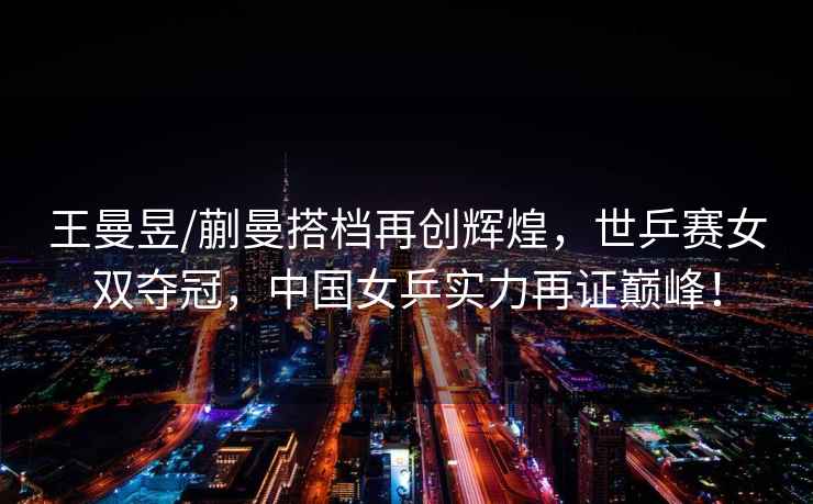 王曼昱/蒯曼搭檔再創(chuàng  )輝煌，世乒賽女雙奪冠，中國女乒實(shí)力再證巔峰！