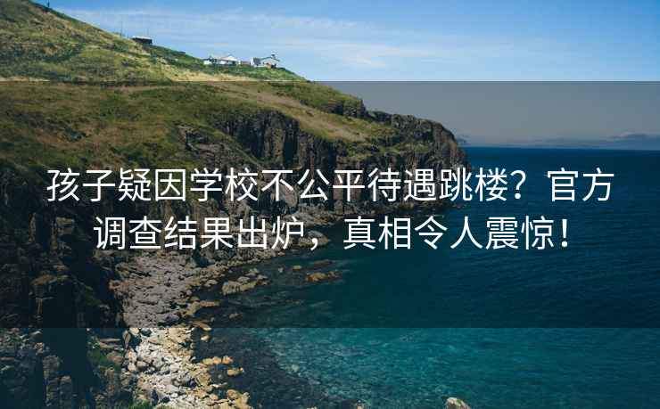孩子疑因學(xué)校不公平待遇跳樓？官方調查結果出爐，真相令人震驚！