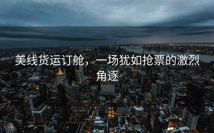 美線(xiàn)貨運訂艙，一場(chǎng)猶如搶票的激烈角逐
