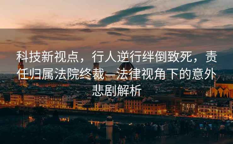 科技新視點(diǎn)，行人逆行絆倒致死，責任歸屬法院終裁—法律視角下的意外悲劇解析