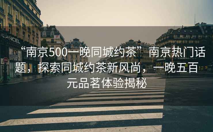“南京500一晚同城約茶”南京熱門(mén)話(huà)題，探索同城約茶新風(fēng)尚，一晚五百元品茗體驗揭秘