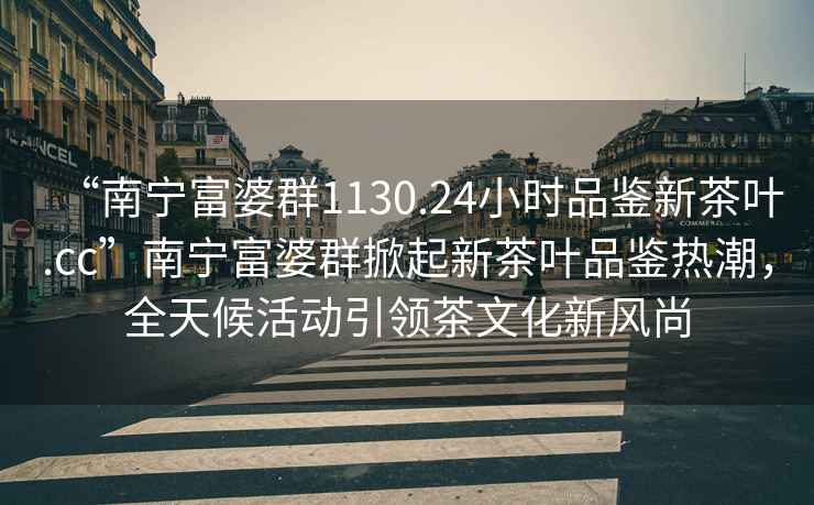 “南寧富婆群1130.24小時(shí)品鑒新茶葉.cc”南寧富婆群掀起新茶葉品鑒熱潮，全天候活動(dòng)引領(lǐng)茶文化新風(fēng)尚