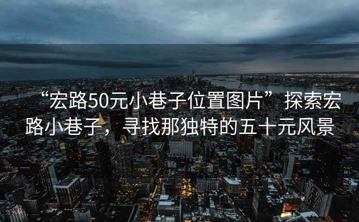 “宏路50元小巷子位置圖片”探索宏路小巷子，尋找那獨特的五十元風(fēng)景