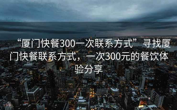 “廈門(mén)快餐300一次聯(lián)系方式”尋找廈門(mén)快餐聯(lián)系方式，一次300元的餐飲體驗分享