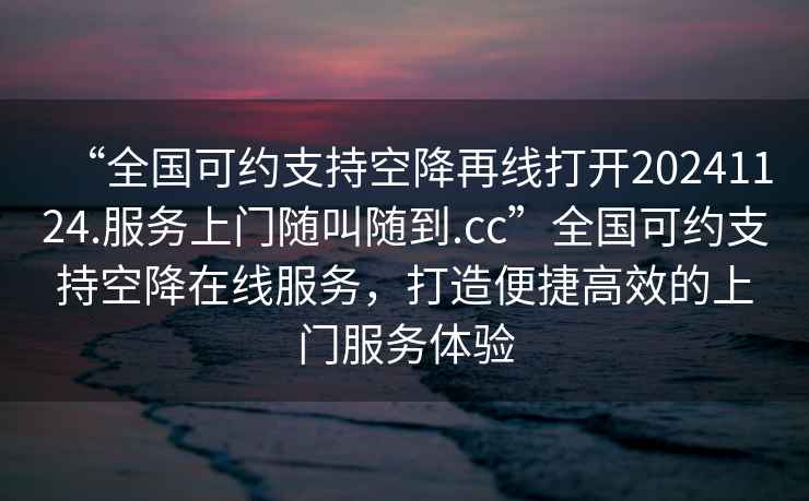 “全國可約支持空降再線(xiàn)打開(kāi)20241124.服務(wù)上門(mén)隨叫隨到.cc”全國可約支持空降在線(xiàn)服務(wù)，打造便捷高效的上門(mén)服務(wù)體驗